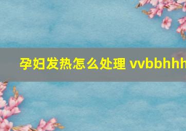 孕妇发热怎么处理 vvbbhhh